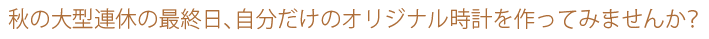 秋の大型連休の最終日、自分だけのオリジナル時計を作ってみませんか？